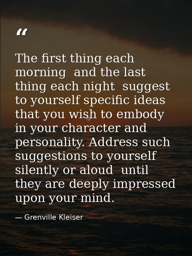 The first thing each morning  and the last thing each night  suggest to yourself specific ideas that you wish to embody  — Grenville Kleiser