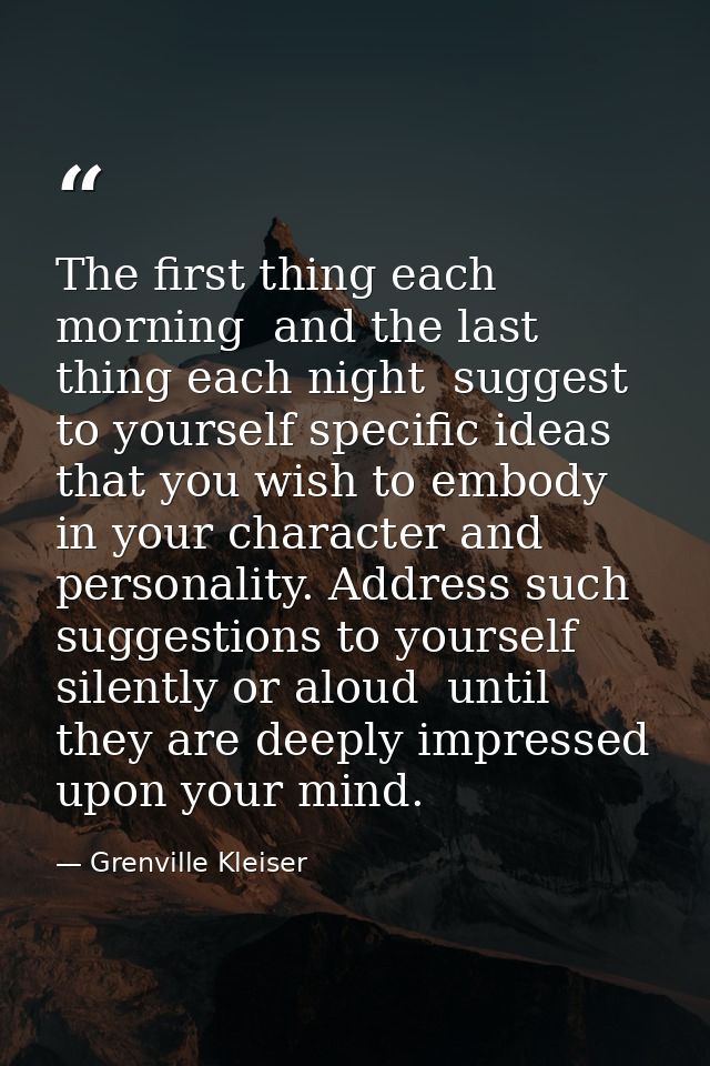 The first thing each morning  and the last thing each night  suggest to yourself specific ideas that you wish to embody  — Grenville Kleiser