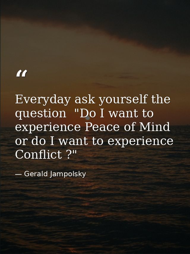 Everyday ask yourself the question  "Do I want to experience Peace of Mind or do I want to experience Conflict ?" — Gerald Jampolsky