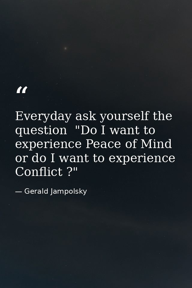 Everyday ask yourself the question  "Do I want to experience Peace of Mind or do I want to experience Conflict ?" — Gerald Jampolsky