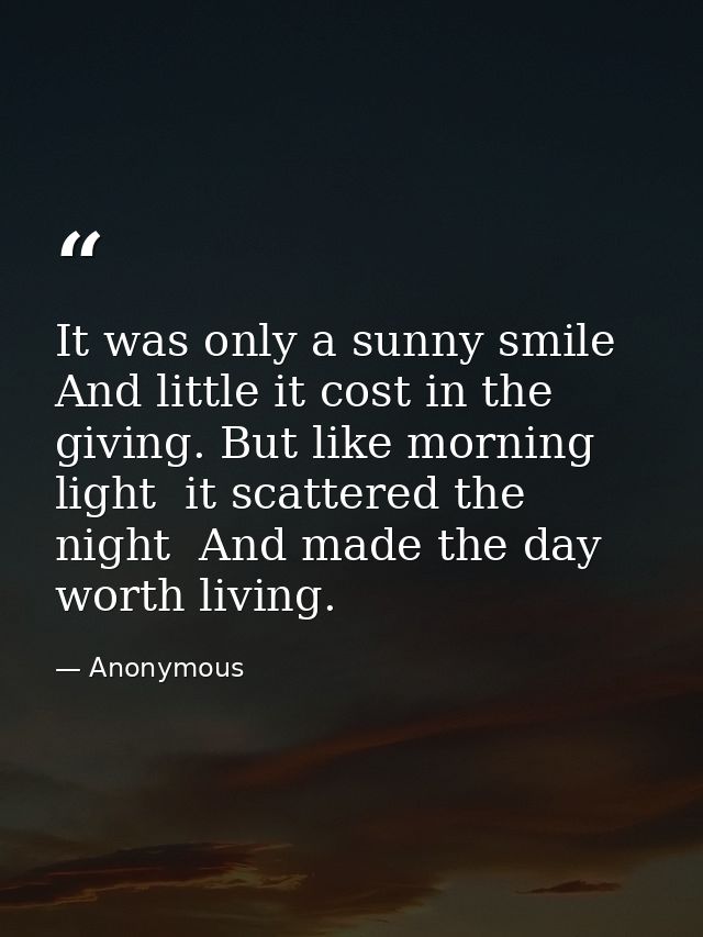 It was only a sunny smile  And little it cost in the giving. But like morning light  it scattered the night  And made th — Anonymous