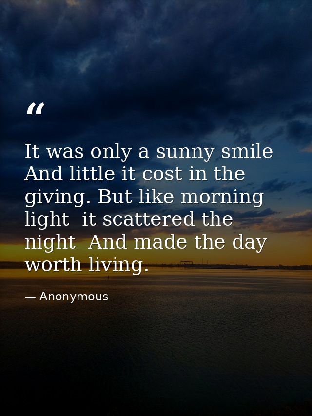 It was only a sunny smile  And little it cost in the giving. But like morning light  it scattered the night  And made th — Anonymous