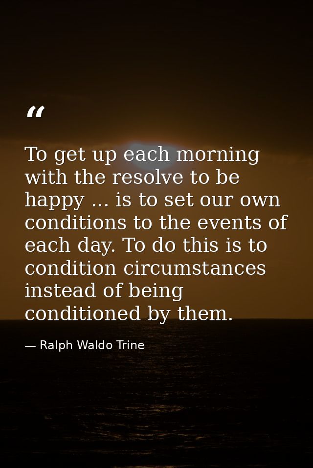 To get up each morning with the resolve to be happy ... is to set our own conditions to the events of each day. To do th — Ralph Waldo Trine
