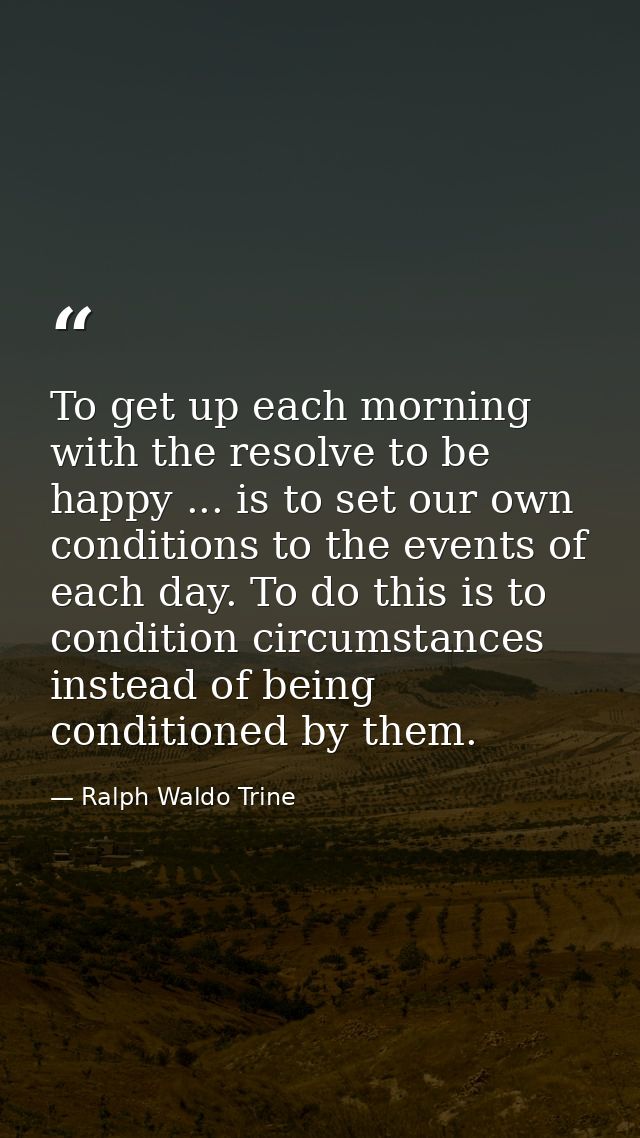 To get up each morning with the resolve to be happy ... is to set our own conditions to the events of each day. To do th — Ralph Waldo Trine
