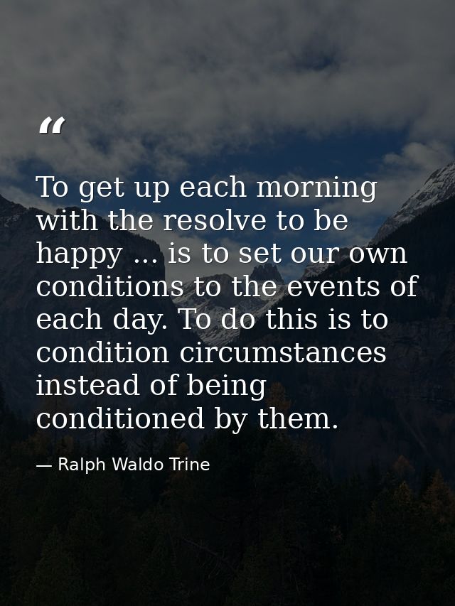 To get up each morning with the resolve to be happy ... is to set our own conditions to the events of each day. To do th — Ralph Waldo Trine