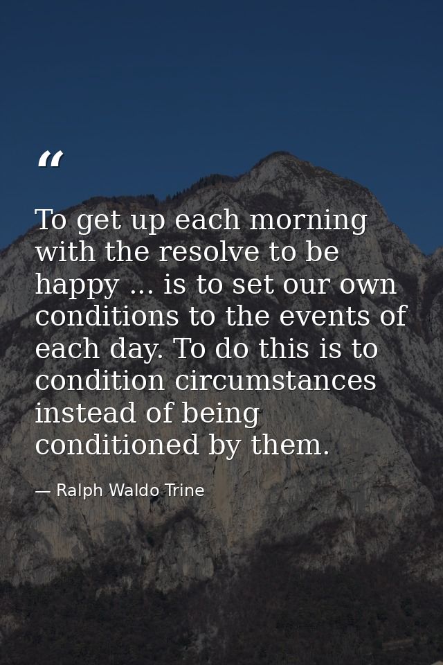 To get up each morning with the resolve to be happy ... is to set our own conditions to the events of each day. To do th — Ralph Waldo Trine