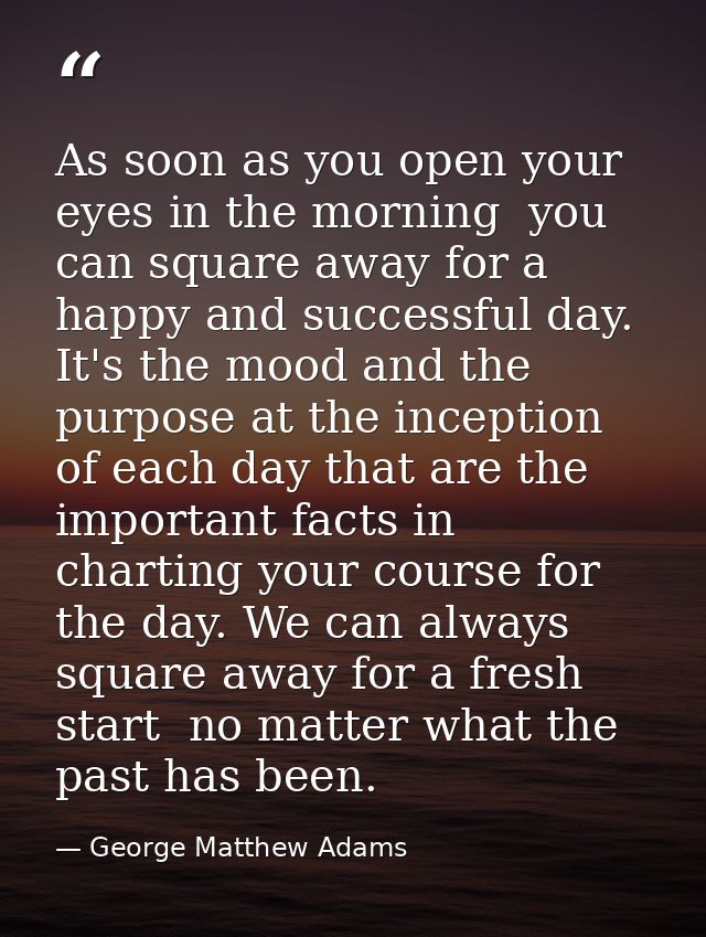 As soon as you open your eyes in the morning  you can square away for a happy and successful day. It's the mood and the  — George Matthew Adams
