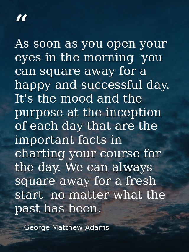 As soon as you open your eyes in the morning  you can square away for a happy and successful day. It's the mood and the  — George Matthew Adams