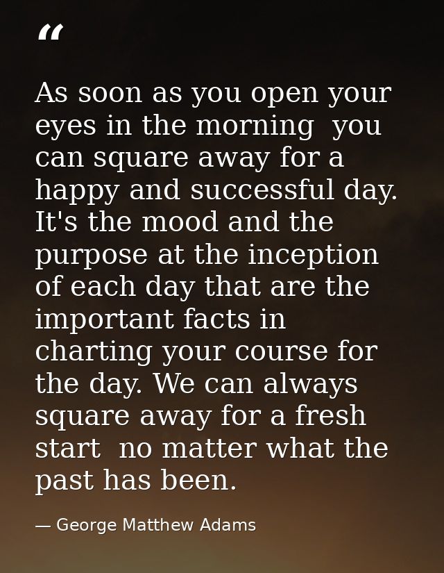 As soon as you open your eyes in the morning  you can square away for a happy and successful day. It's the mood and the  — George Matthew Adams