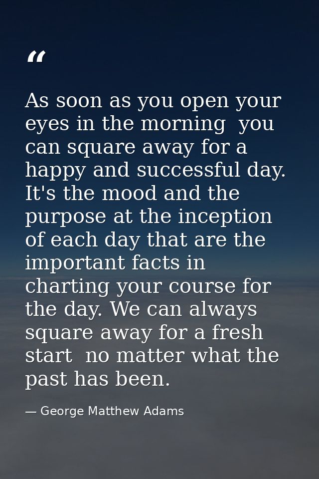 As soon as you open your eyes in the morning  you can square away for a happy and successful day. It's the mood and the  — George Matthew Adams