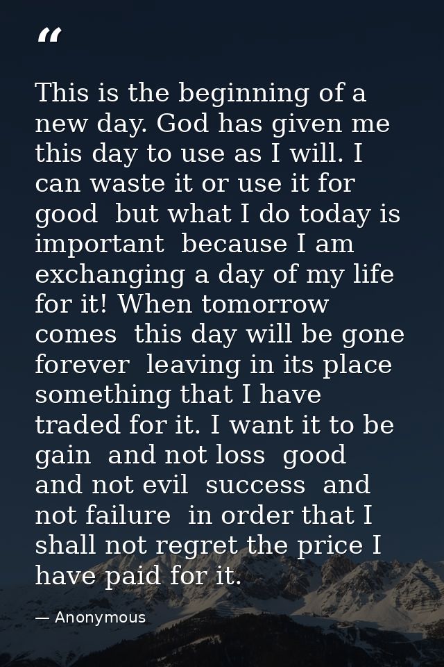 This is the beginning of a new day. God has given me this day to use as I will. I can waste it or use it for good  but w — Anonymous
