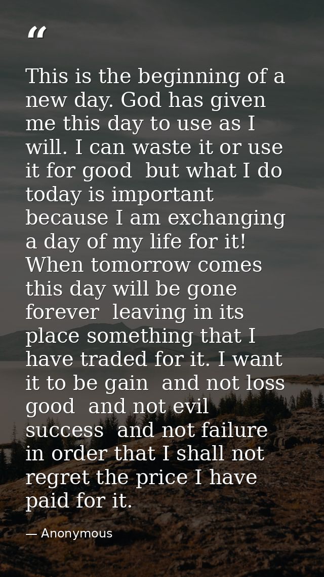 This is the beginning of a new day. God has given me this day to use as I will. I can waste it or use it for good  but w — Anonymous