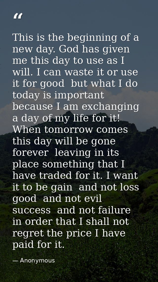 This is the beginning of a new day. God has given me this day to use as I will. I can waste it or use it for good  but w — Anonymous