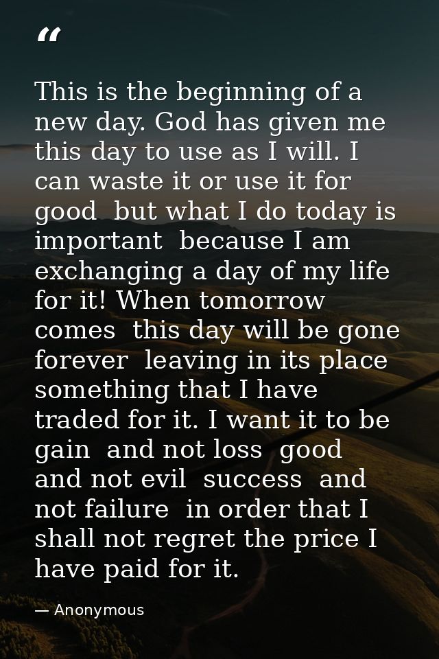This is the beginning of a new day. God has given me this day to use as I will. I can waste it or use it for good  but w — Anonymous