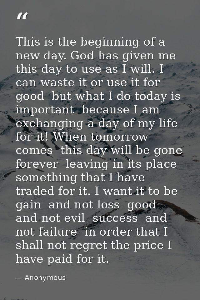 This is the beginning of a new day. God has given me this day to use as I will. I can waste it or use it for good  but w — Anonymous