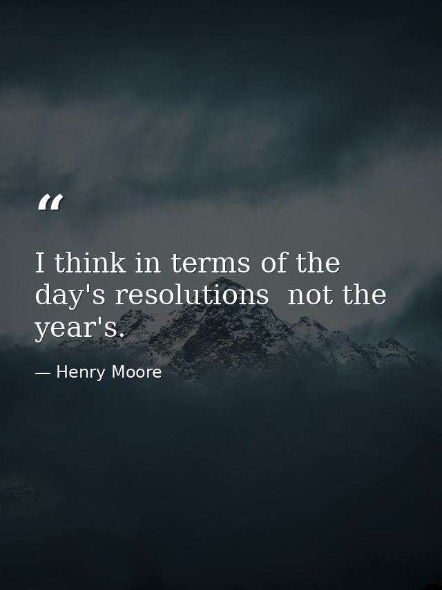 I think in terms of the day's resolutions  not the year's. — Henry Moore