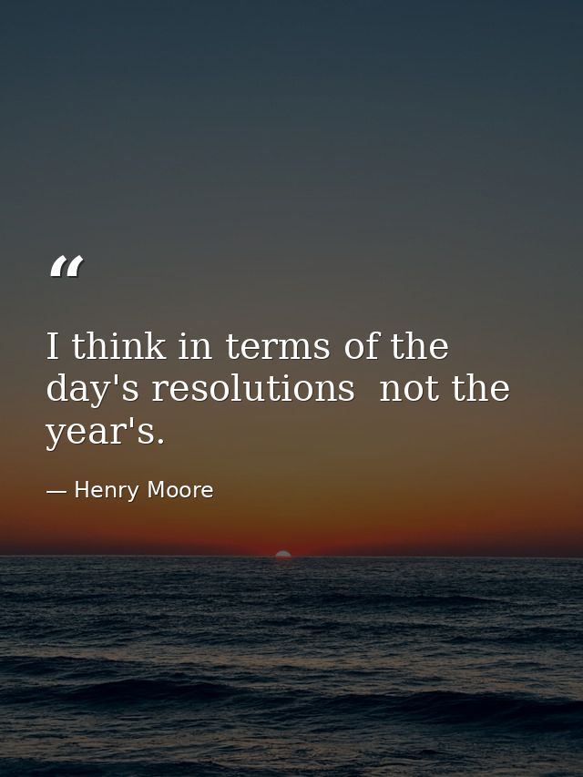 I think in terms of the day's resolutions  not the year's. — Henry Moore