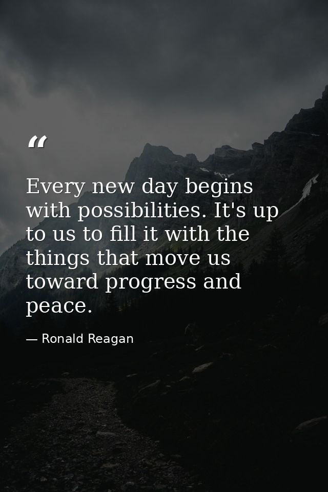 Every new day begins with possibilities. It's up to us to fill it with the things that move us toward progress and peace — Ronald Reagan