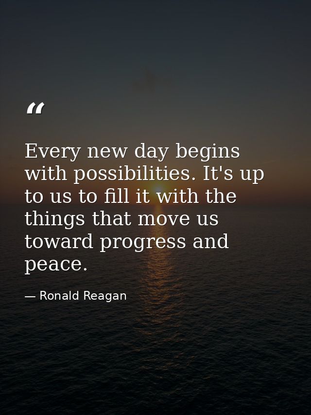 Every new day begins with possibilities. It's up to us to fill it with the things that move us toward progress and peace — Ronald Reagan