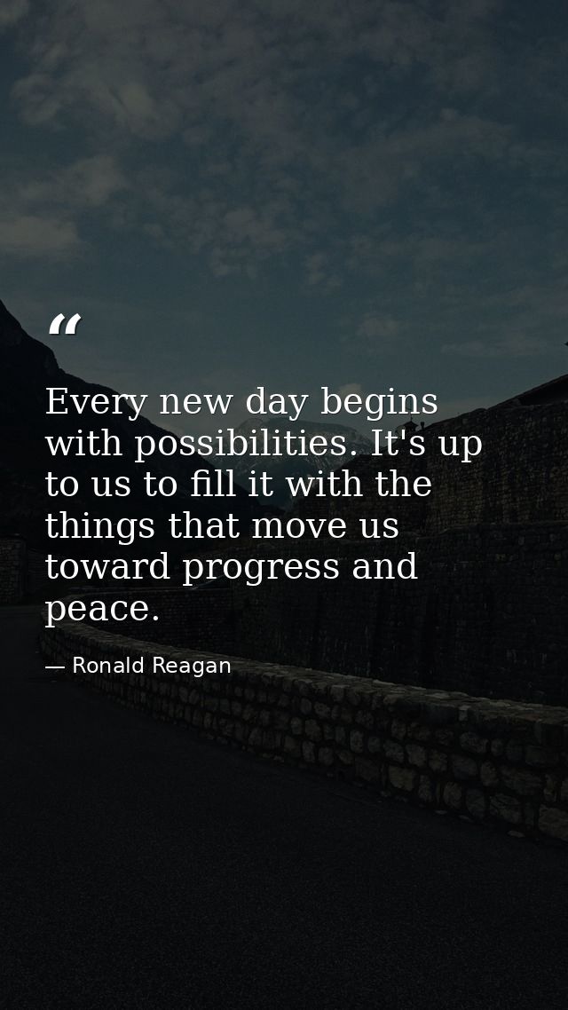 Every new day begins with possibilities. It's up to us to fill it with the things that move us toward progress and peace — Ronald Reagan