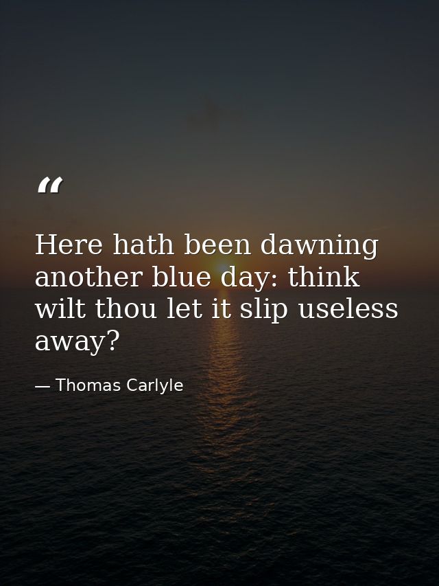 Here hath been dawning another blue day: think  wilt thou let it slip useless away? — Thomas Carlyle