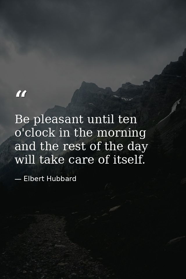 Be pleasant until ten o'clock in the morning and the rest of the day will take care of itself. — Elbert Hubbard