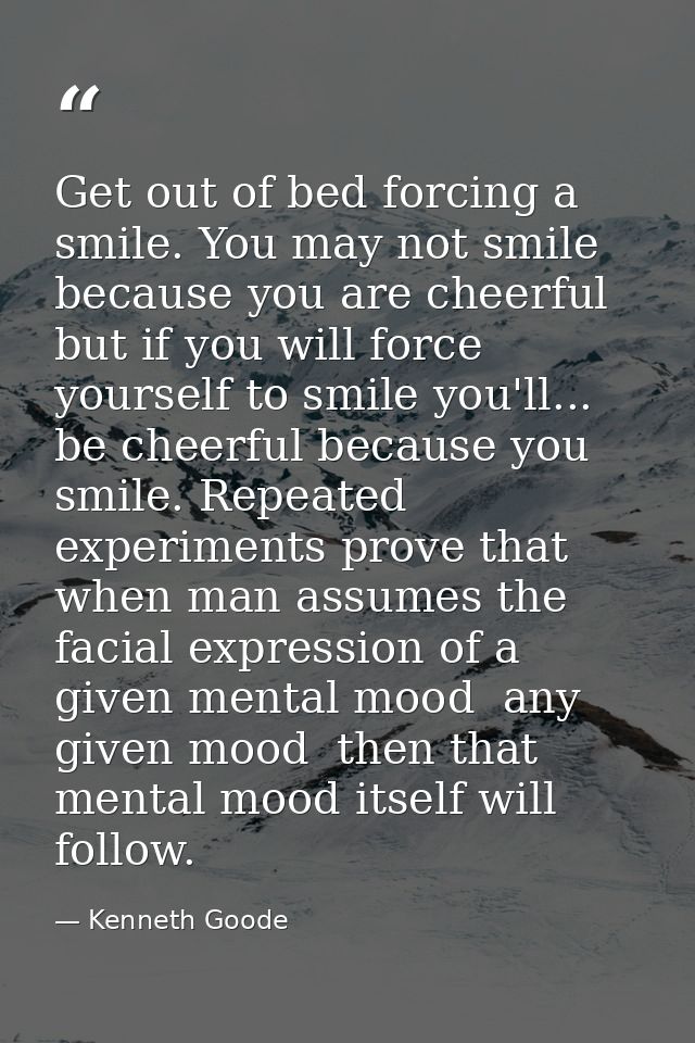 Get out of bed forcing a smile. You may not smile because you are cheerful  but if you will force yourself to smile you' — Kenneth Goode