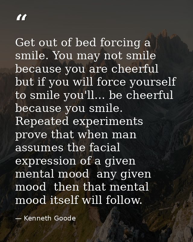 Get out of bed forcing a smile. You may not smile because you are cheerful  but if you will force yourself to smile you' — Kenneth Goode