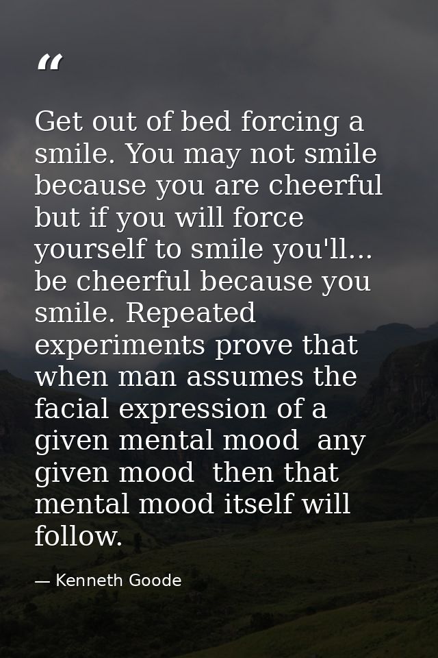 Get out of bed forcing a smile. You may not smile because you are cheerful  but if you will force yourself to smile you' — Kenneth Goode
