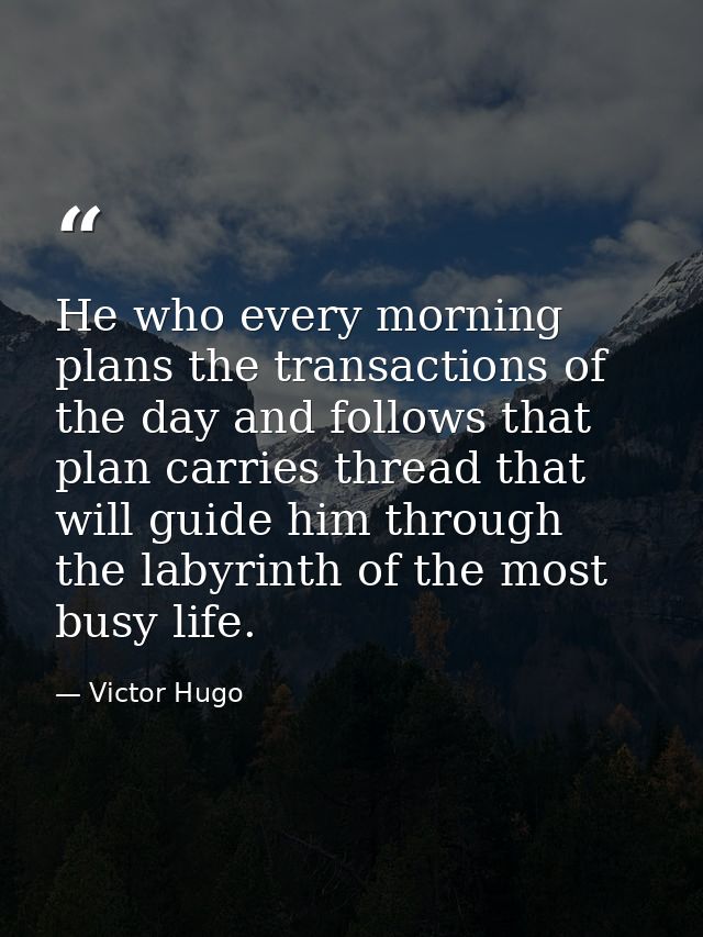 He who every morning plans the transactions of the day and follows that plan carries thread that will guide him through  — Victor Hugo