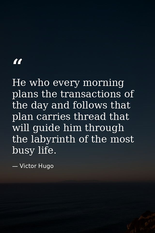 He who every morning plans the transactions of the day and follows that plan carries thread that will guide him through  — Victor Hugo