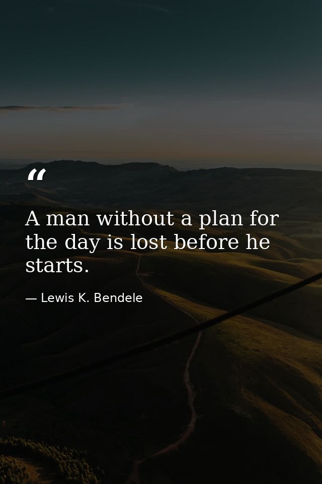 A man without a plan for the day is lost before he starts. — Lewis K. Bendele
