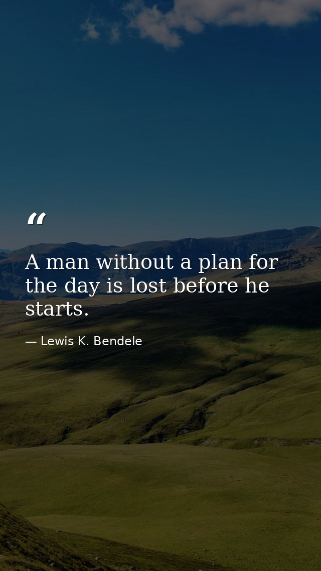A man without a plan for the day is lost before he starts. — Lewis K. Bendele