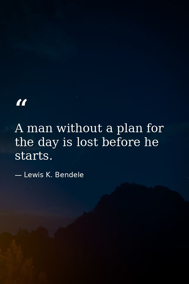 A man without a plan for the day is lost before he starts. — Lewis K. Bendele