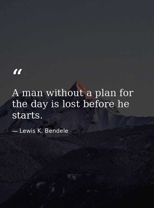 A man without a plan for the day is lost before he starts. — Lewis K. Bendele