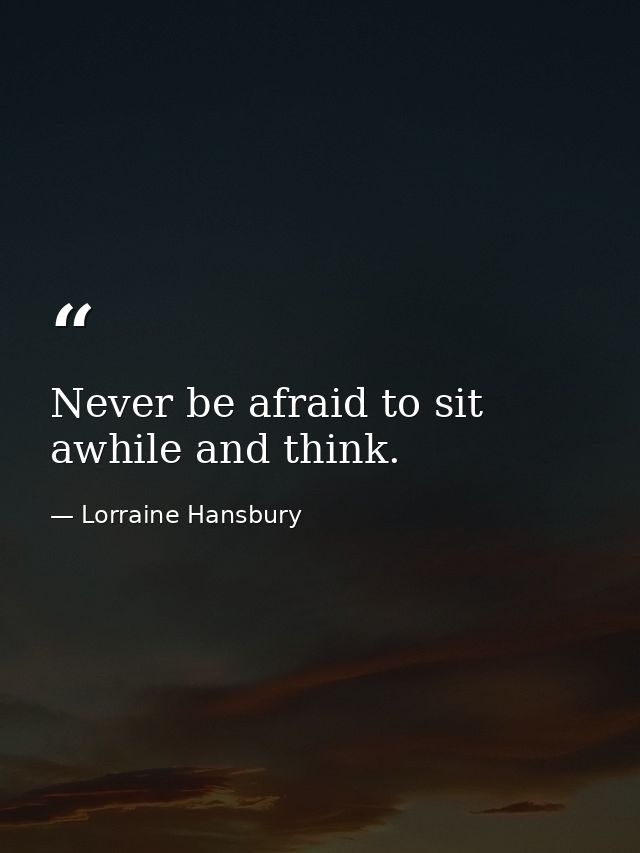 Never be afraid to sit awhile and think. — Lorraine Hansbury