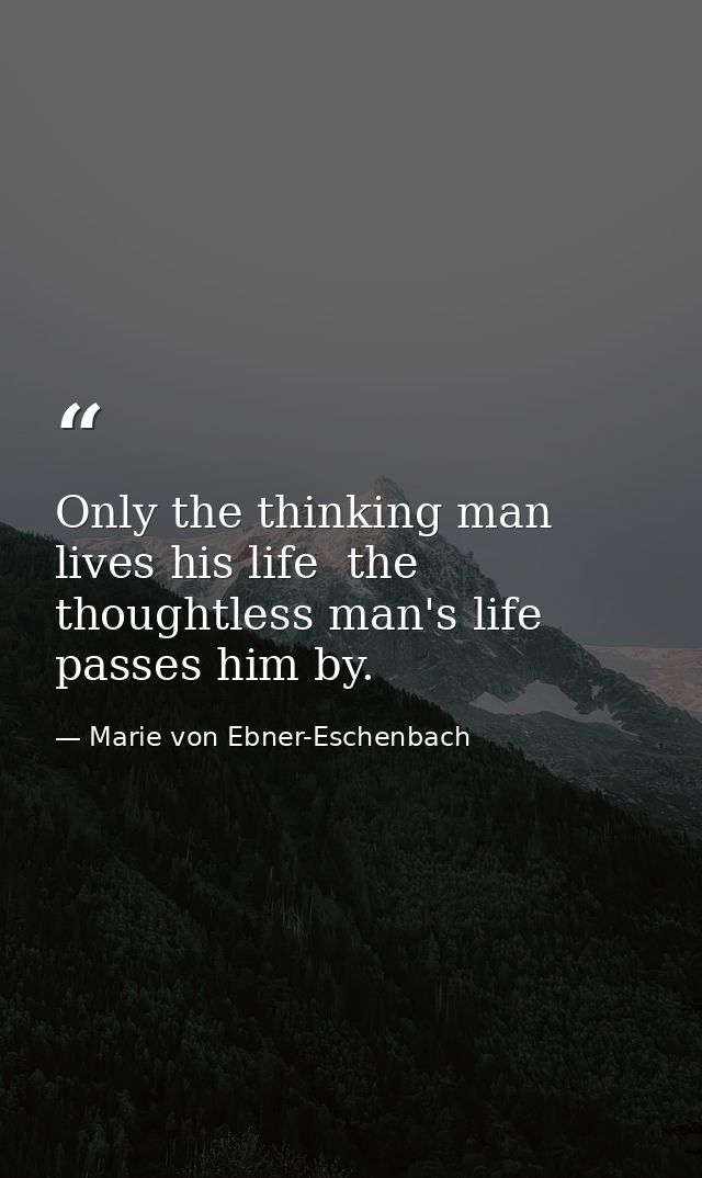 Only the thinking man lives his life  the thoughtless man's life passes him by. — Marie von Ebner-Eschenbach