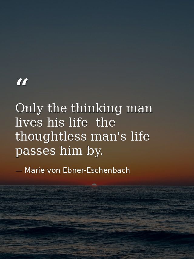 Only the thinking man lives his life  the thoughtless man's life passes him by. — Marie von Ebner-Eschenbach