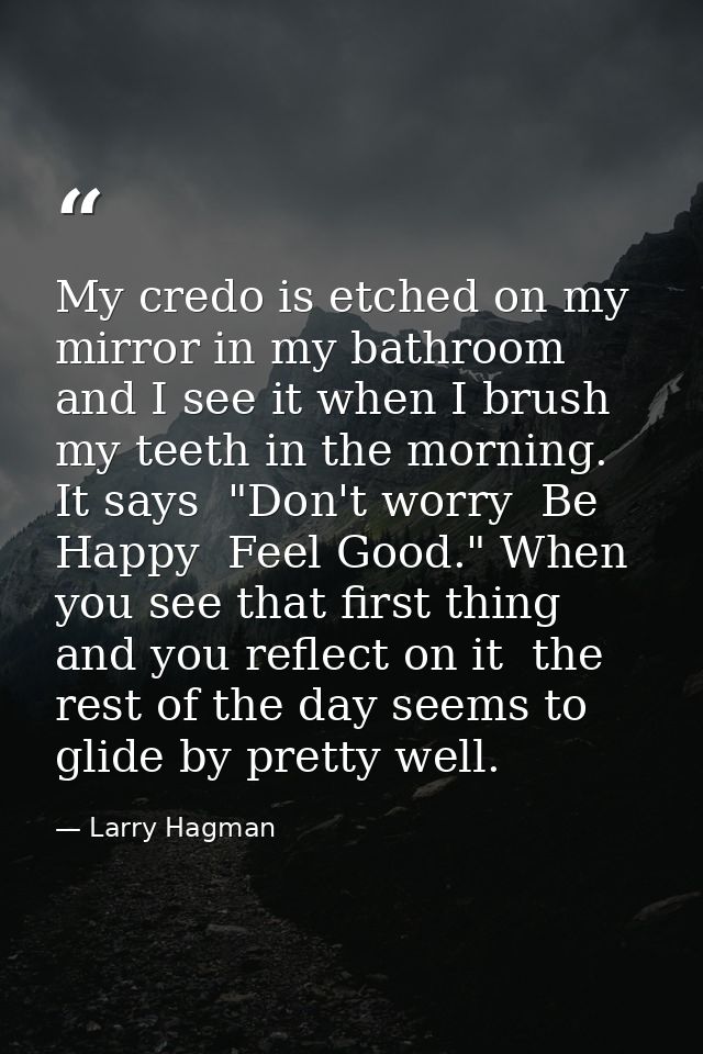 My credo is etched on my mirror in my bathroom and I see it when I brush my teeth in the morning. It says  "Don't worry  — Larry Hagman