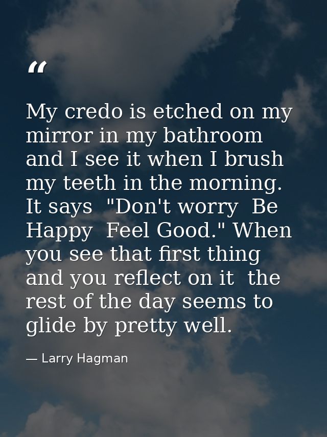 My credo is etched on my mirror in my bathroom and I see it when I brush my teeth in the morning. It says  "Don't worry  — Larry Hagman