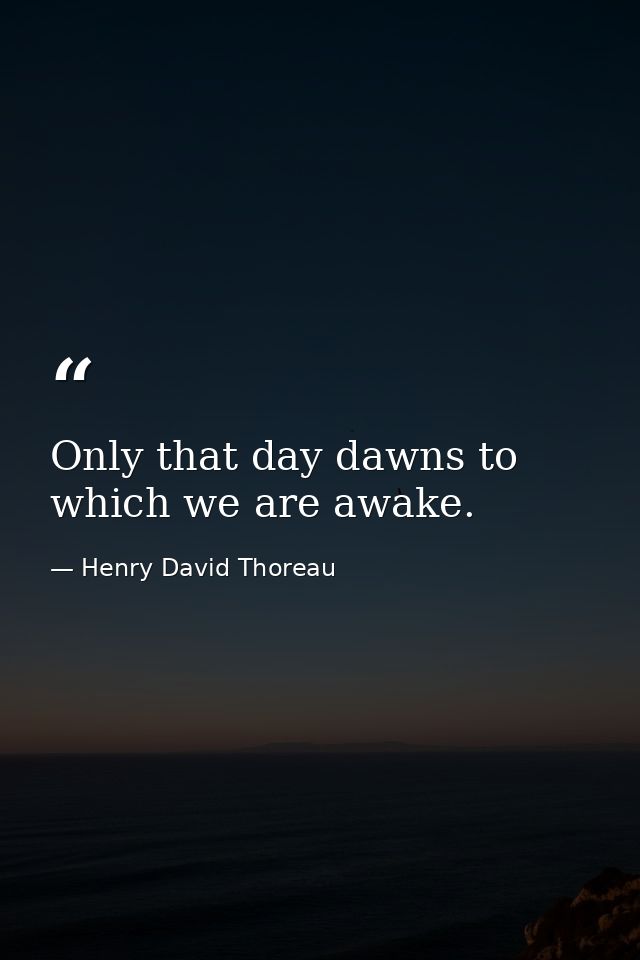 Only that day dawns to which we are awake. — Henry David Thoreau