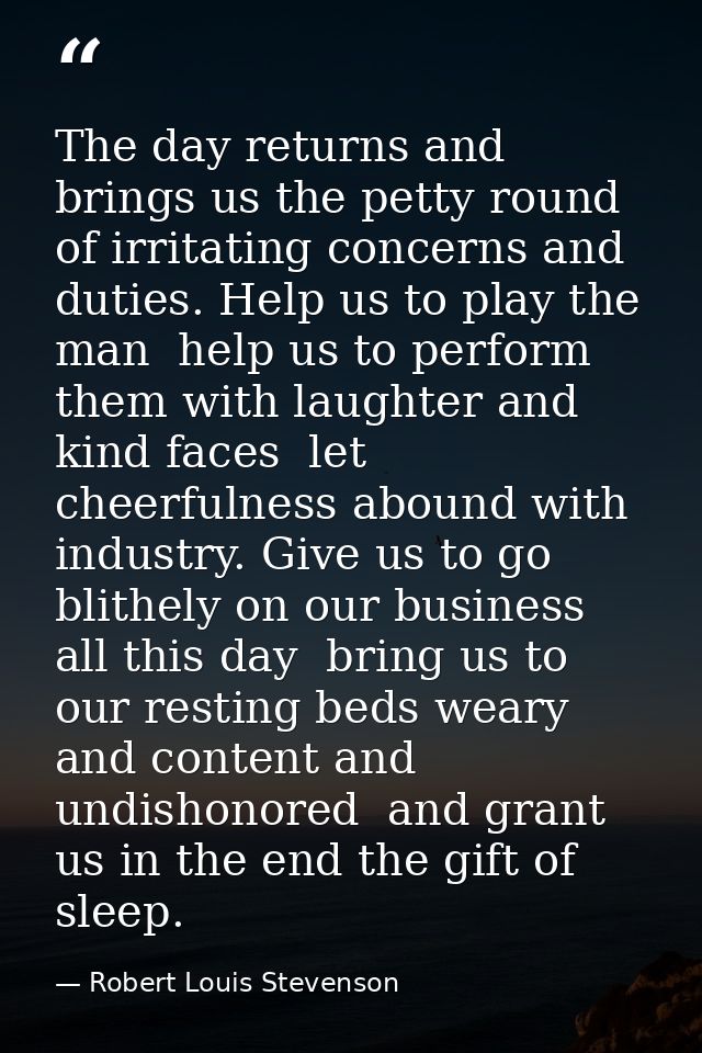 The day returns and brings us the petty round of irritating concerns and duties. Help us to play the man  help us to per — Robert Louis Stevenson