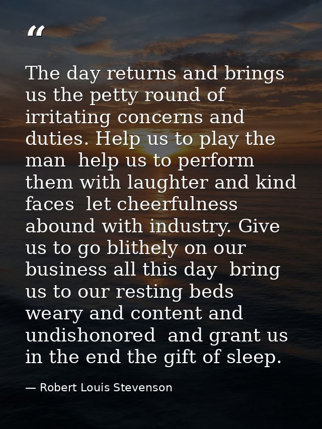 The day returns and brings us the petty round of irritating concerns and duties. Help us to play the man  help us to per — Robert Louis Stevenson