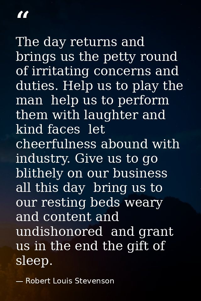 The day returns and brings us the petty round of irritating concerns and duties. Help us to play the man  help us to per — Robert Louis Stevenson