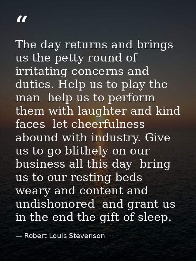 The day returns and brings us the petty round of irritating concerns and duties. Help us to play the man  help us to per — Robert Louis Stevenson