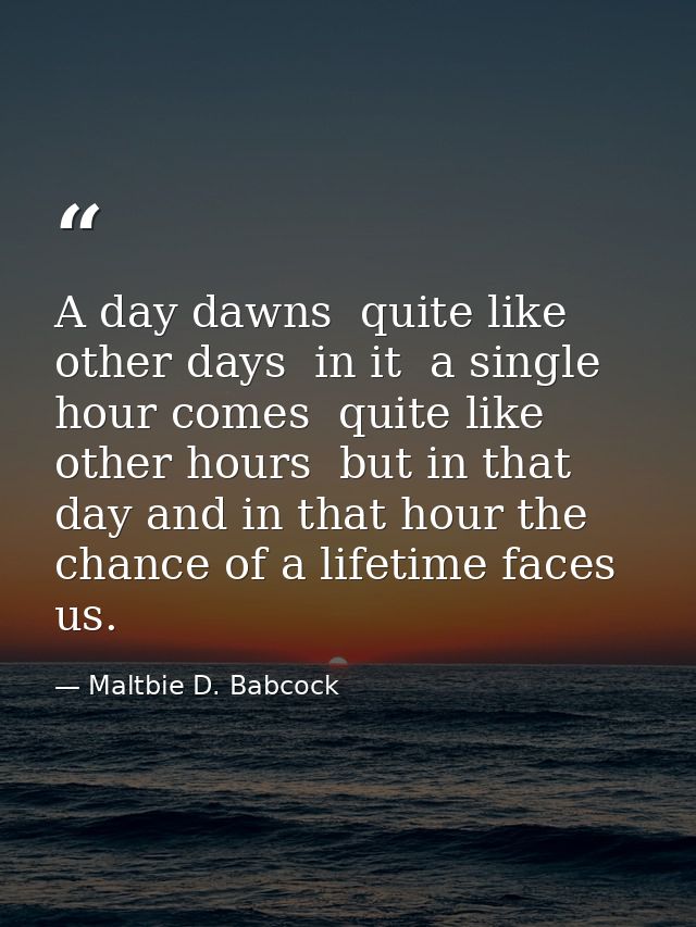 A day dawns  quite like other days  in it  a single hour comes  quite like other hours  but in that day and in that hour — Maltbie D. Babcock