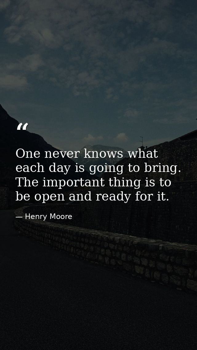 One never knows what each day is going to bring. The important thing is to be open and ready for it. — Henry Moore