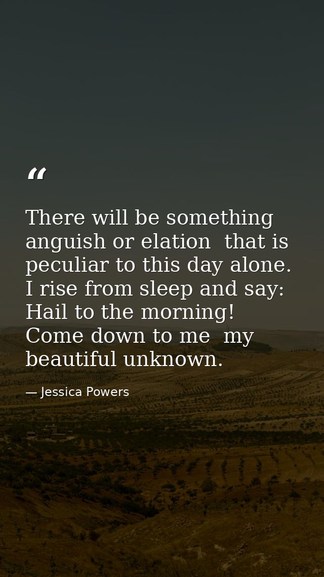There will be something  anguish or elation  that is peculiar to this day alone. I rise from sleep and say: Hail to the  — Jessica Powers