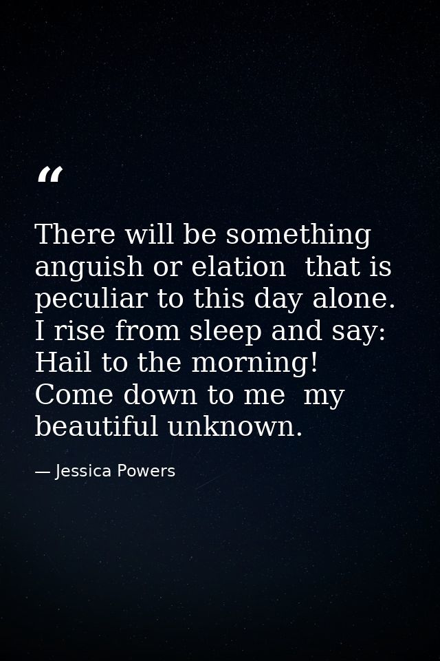 There will be something  anguish or elation  that is peculiar to this day alone. I rise from sleep and say: Hail to the  — Jessica Powers