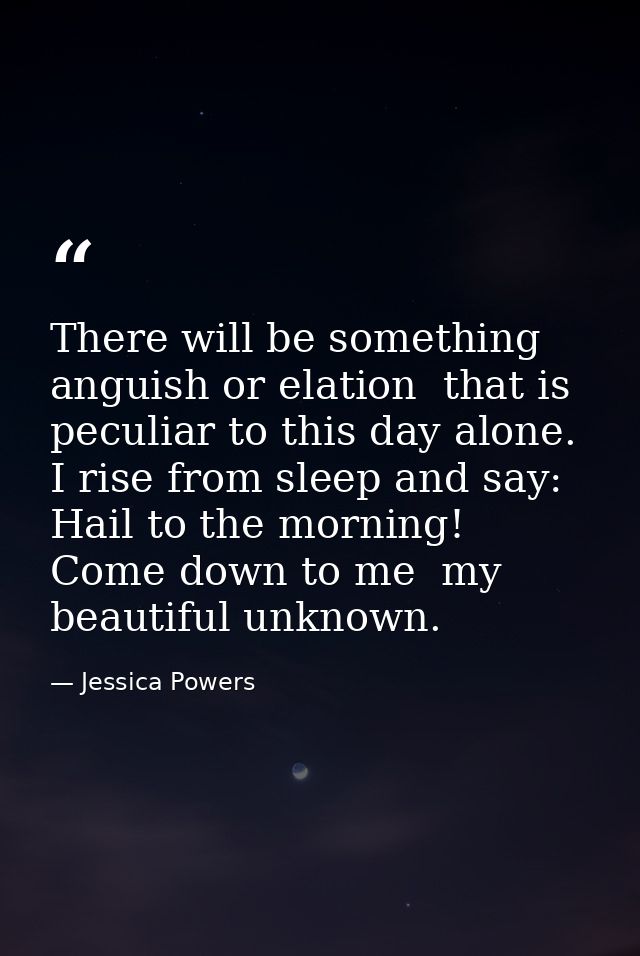 There will be something  anguish or elation  that is peculiar to this day alone. I rise from sleep and say: Hail to the  — Jessica Powers